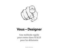 Vous - Designer: Une méthode rapidepour entrer dans l'UX/UIpour les débutants (Le manuel du designer UX/UI : Construisez votre carrière depuis zéro jusqu'aux postes de direction)