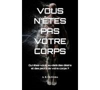 VOUS N’ÊTES PAS VOTRE CORPS: Qui êtes-vous, au-delà des désirs et des peurs de votre corps ?