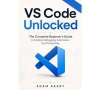 Vs Code Unlocked: The Complete Beginner's Guide to Coding, Debugging, Extensions, and Productivity