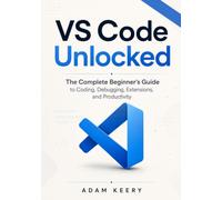 Vs Code Unlocked: The Complete Beginner's Guide to Coding, Debugging, Extensions, and Productivity