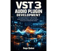 VST 3 Audio Plugin Development: The Complete Guide To C++ Real-Time DSP, Virtual Instruments, Effects, And Cross-Platform Architecture For Professional Music Software