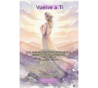 Vuelve a Ti Guía para reconectar con tu esencia, sanar tu energía femenina y recuperar tu amor propio