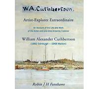 W. A. Cuthbertson - Artist-Explorer Extraordinaire: An Account of the Life and Work of the Artist and Antarctic Explorer William Alexander Cuthbertson (1882-1968)