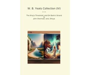 W. B. Yeats Collection (IV): King Threshold Baile Strand John Sherman Dhoya (Top Classics)