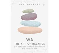 Wa The Art of Balance: Live Healthier, Happier and Longer the Japanese Way