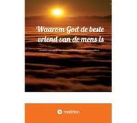 Waarom God de beste vriend van de mens is: ... en waarom alles wat dat tegenspreekt in werkelijkheid slechts schone schijn is