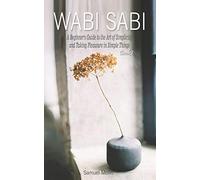 Wabi Sabi: A Beginner's Guide to the Art of Simplicity and Taking Pleasure in Simple Things. Book 1