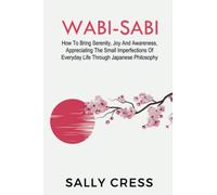 WABI-SABI: How To Bring Serenity, Joy And Awareness, Appreciating The Small Imperfections Of Everyday Life Through Japanese Philosophy