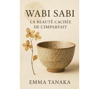 Wabi Sabi La Beauté Cachée de L’imparfait: La Philosophie Japonaise pour Trouver la Sérénité, Accepter l'Imparfait et Vivre Plus Simplement