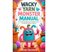 Wacky Yarn Monster Manual: 35 Crochet Foundations And Countless Pieces To Make Silly Crochet Creatures