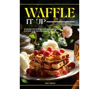 Waffle It Up: Savory Waffle Recipes for Breakfast, Lunch and Dinner Meals