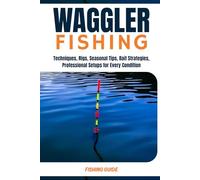 Waggler fishing: The Complete Expert Guide to Float Fishing in Freshwater and Saltwater-Techniques, Rigs, Seasonal Tips, Bait Strategies, and Professional Setups for Every Condition