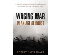 Waging War in An Age of Doubt: A Biblical, Theological, Historical, and Practical Approach to Spiritual Warfare for Today