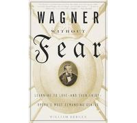 Wagner Without Fear: Learning to Love--And Even Enjoy--Opera's Most Demanding Genius