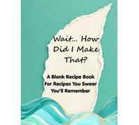 Wait… How Did I Make That?: A Blank Recipe Book for Recipes You Swear You’ll Remember