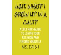 Wait? What? I Grew Up In A Cult?: A Cult Kids Guide To Losing Your Religion And Finding Yourself