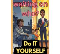 Waiting on Who - Do It Yourself: Life Doesn’t Wait. Neither Should You.