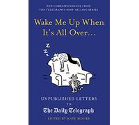 Wake Me Up When It's All Over...: Unpublished Letters to The Daily Telegraph (Daily Telegraph Letters)