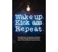 Wake Up. Kick Ass. Repeat.: 365 Quotes of Inspiration, Strength and Humor from the most influential people from the past and present.