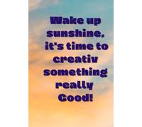 Wake Up Sunshine, It's Time To Creativ Something Really Good!: Positive Affirmational, Insprational, Motivational Notebook