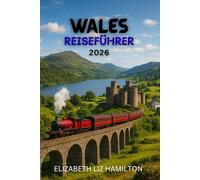WALES-REISEFÜHRER 2026: Entdecken Sie 10 atemberaubende Regionen, 100 zeitlose Erlebnisse und 1 unvergessliche Reise