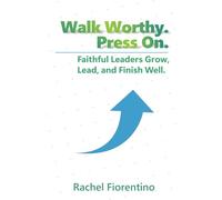 Walk Worthy. Press On.: Faithful Leaders Grow, Lead, and Finish Well.
