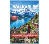 Walkable Switzerland 2026-2027: A City to Alps Walking Guide Through Zurich, Lucerne, Interlaken and Scenic Train Linked Trails, With Maps and Pictures