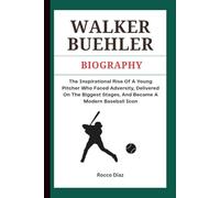 WALKER BUEHLER BIOGRAPHY: The Inspirational Rise Of A Young Pitcher Who Faced Adversity, Delivered On The Biggest Stages, And Became A Modern Baseball Icon