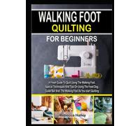 WALKING FOOT QUILTING FOR BEGINNERS: A Fresh Guide To Quilt Using The Walking Foot. Special Techniques And Tips On Using The Feed Dog, Guide Bar And The Walking Foot As You start Quilting