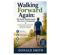 Walking Forward Again: The Knee Replacement Recovery Companion: A Practical Guide to Healing Well, Regaining Strength, and Moving with Confidence