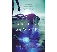 Walking on Water: Experiencing a Life of Miracles, Courageous Faith and Union with God