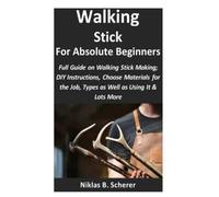 Walking Stick for Absolute Beginners: Full Guide on Walking Stick Making; DIY Instructions, Choose Materials for the Job, Types as Well as Using It & Lots More