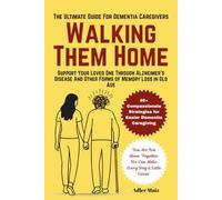 Walking Them Home: The Ultimate Dementia Guide for Caregivers: Support Your Loved One Through Alzheimer’s Disease And Other Forms of Memory Loss in Old Age