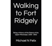 Walking to Fort Ridgely: Being a History of the Dakota of the Upper Mississippi, 1600 - 1862