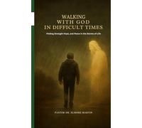 Walking With God In Difficult Times: Finding Strength Hope and Peace in the Storms of Life