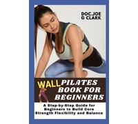 Wall Pilates book for beginners: A Step-by-Step Guide for Beginners with 60 wall Pilates to Build Core Strength Flexibility and Balance