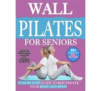 Wall Pilates for Seniors: Step-by-Step Guide to Rejuvenate Your Body and Mind, Improve Flexibility, Balance, and Core Strength with Low-Impact Exercises. just 10 Minutes of Proper Training per Day