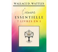 Wallace D. Wattles - L’oeuvre Essentielle - 7 livres en 1: La compilation incontournable incluant "La Science de l’Enrichissement" (Classiques de la Nouvelle Pensée)