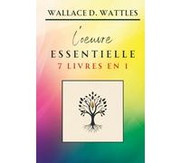 Wallace D. Wattles - L’oeuvre Essentielle - 7 livres en 1: La compilation incontournable incluant "La Science de l’Enrichissement" (Classiques de la Nouvelle Pensée)