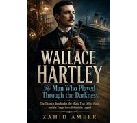 Wallace Hartley: The Man Who Played Through the Darkness: The Titanic’s Bandleader, the Music That Defied Panic, and the Tragic Story Behind the Legend