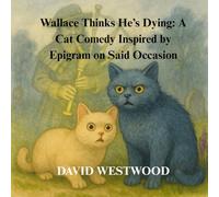 Wallace Thinks He’s Dying: A Cat Comedy Inspired by Epigram on Said Occasion (Robert Burns for children)