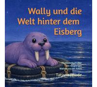 Wally und die Welt hinter dem Eisberg: Ein Kinderbuch über ein neugieriges Walross aus der Arktis und seine Reise ins Unbekannte