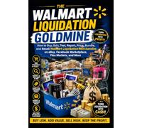 Walmart Liquidation Goldmine: How to Buy, Sort, Test, Repair, Price, Bundle, and Resell Walmart Liquidation Merchandise on eBay, Facebook Marketplace, Flea Markets, and More