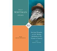 Walt Whitman Speaks: His Final Thoughts on Life, Writing, Spirituality, and the Promise of America (Carcanet Classics)