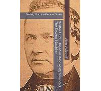 Walter Hunt, The Man Who really Invented The Sewing Machine: Sewing Machine Pioneer Series