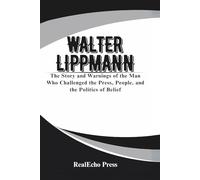 WALTER LIPPMANN: A Mirror to the Crowd: The Story and Warnings of the Man Who Challenged the Press, People, and the Politics of Belief