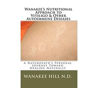 Wanakee' s Nutritional Approach to Vitiligo & Other Autoimmune Diseases: A Naturopath's Personal Journey Toward Healing Naturally: Volume 1