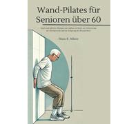 Wand-Pilates für Senioren über 60: Sanfte und effektive Übungen zum Aufbau von Kraft, zur Verbesserung des Gleichgewichts und zur Steigerung der Beweglichkeit (The Complete Health Guide Collection)