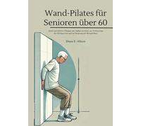 Wand-Pilates für Senioren über 60: Sanfte und effektive Übungen zum Aufbau von Kraft, zur Verbesserung des Gleichgewichts und zur Steigerung der Beweglichkeit (The Complete Health Guide Collection)