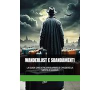 WANDERLUST E SBANDAMENTI: LA GUIDA SARCASTICA PER APRIRE (E CHIUDERE) LA MENTE IN VIAGGIO